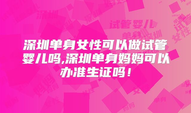 深圳单身女性可以做试管婴儿吗,深圳单身妈妈可以办准生证吗！