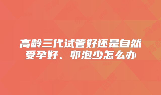 高龄三代试管好还是自然受孕好、卵泡少怎么办