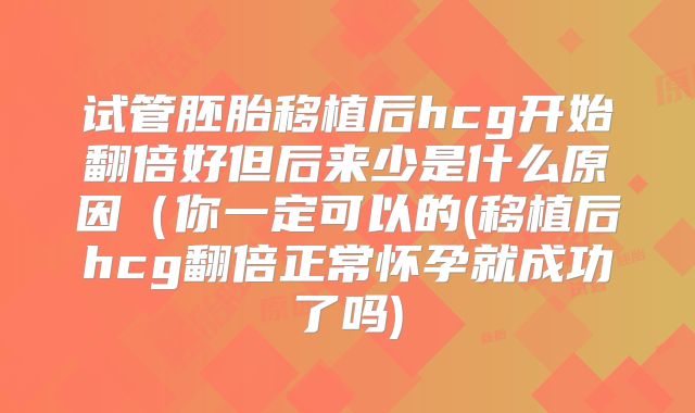 试管胚胎移植后hcg开始翻倍好但后来少是什么原因（你一定可以的(移植后hcg翻倍正常怀孕就成功了吗)