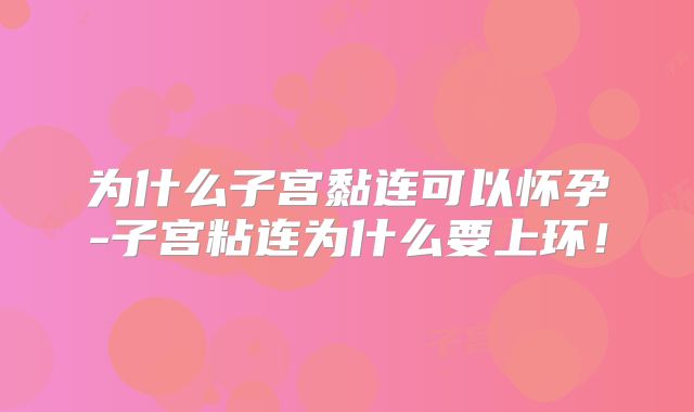为什么子宫黏连可以怀孕-子宫粘连为什么要上环！