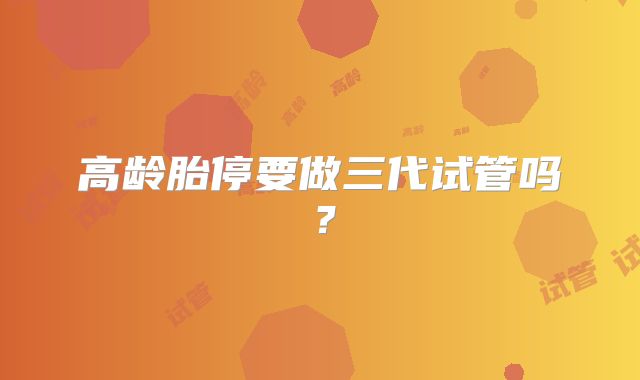 高龄胎停要做三代试管吗?