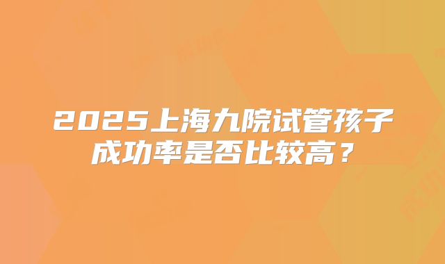 2025上海九院试管孩子成功率是否比较高？