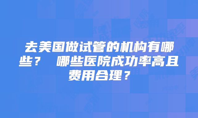 去美国做试管的机构有哪些? 哪些医院成功率高且费用合理?
