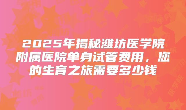 2025年揭秘潍坊医学院附属医院单身试管费用，您的生育之旅需要多少钱