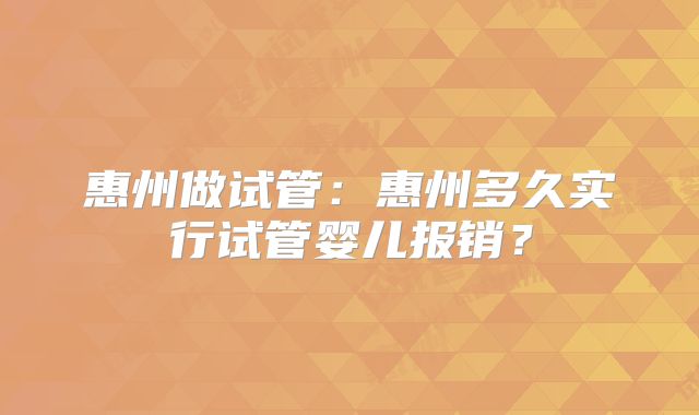 惠州做试管:惠州多久实行试管婴儿报销?