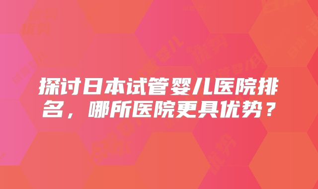 探讨日本试管婴儿医院排名，哪所医院更具优势？