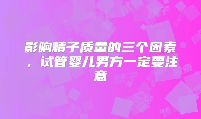 影响精子质量的三个因素，试管婴儿男方一定要注意