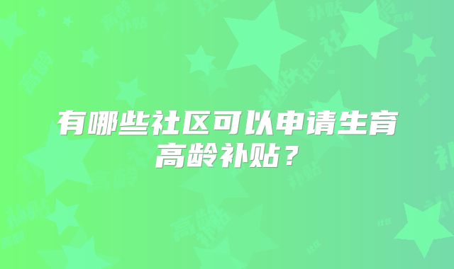 有哪些社区可以申请生育高龄补贴？