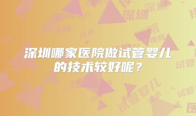 深圳哪家医院做试管婴儿的技术较好呢？
