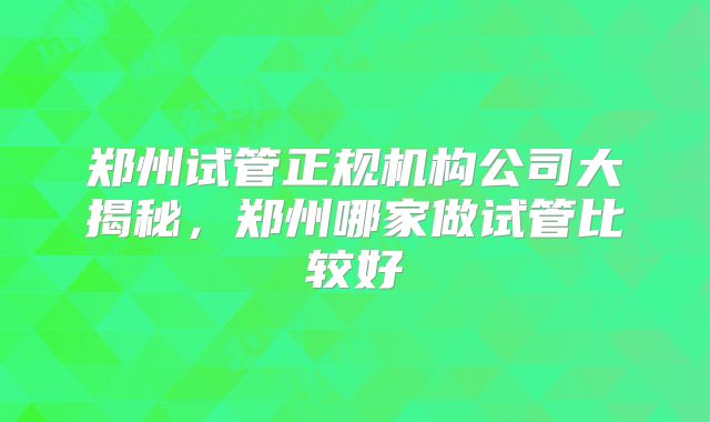 郑州试管正规机构公司大揭秘，郑州哪家做试管比较好