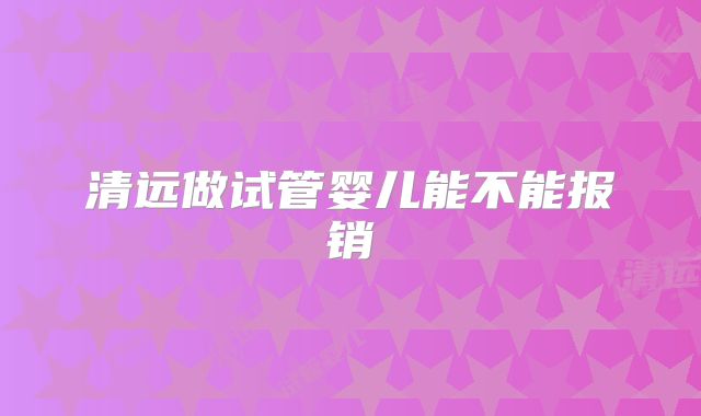 清远做试管婴儿能不能报销