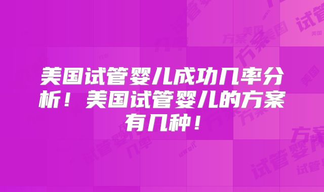 美国试管婴儿成功几率分析！美国试管婴儿的方案有几种！