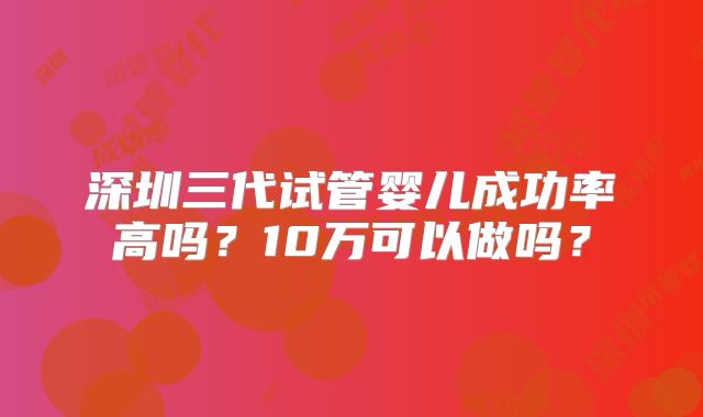 深圳三代试管婴儿成功率高吗?10万可以做吗?