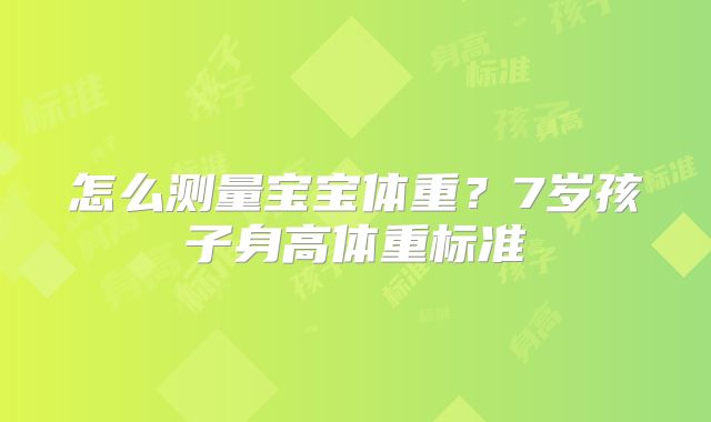 怎么测量宝宝体重？7岁孩子身高体重标准