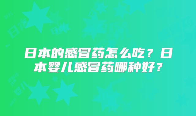 日本的感冒药怎么吃？日本婴儿感冒药哪种好？