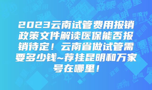 2023云南试管费用报销政策文件解读医保能否报销待定！云南省做试管需要多少钱~荐挂昆明和万家号在哪里！