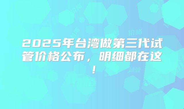 2025年台湾做第三代试管价格公布，明细都在这！
