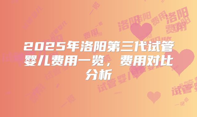 2025年洛阳第三代试管婴儿费用一览，费用对比分析