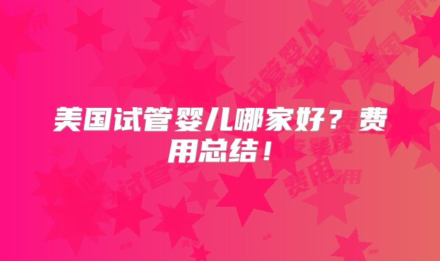 美国试管婴儿哪家好?费用总结!