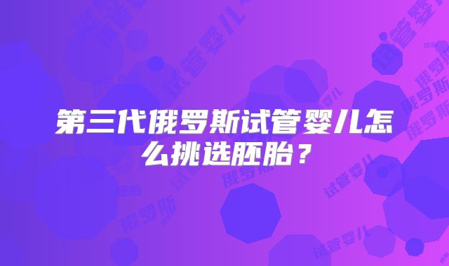 第三代俄罗斯试管婴儿怎么挑选胚胎?