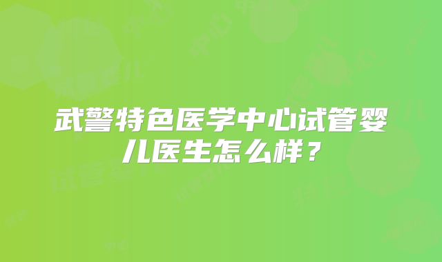 武警特色医学中心试管婴儿医生怎么样？