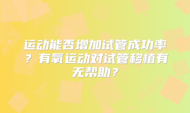 运动能否增加试管成功率？有氧运动对试管移植有无帮助？