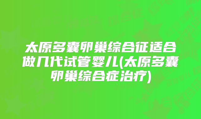 太原多囊卵巢综合征适合做几代试管婴儿(太原多囊卵巢综合症治疗)