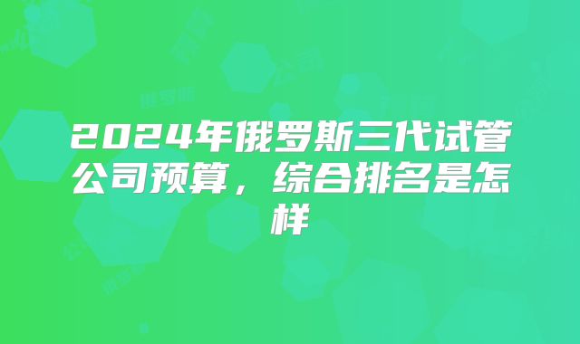2024年俄罗斯三代试管公司预算,综合排名是怎样