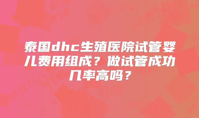 泰国dhc生殖医院试管婴儿费用组成?做试管成功几率高吗?