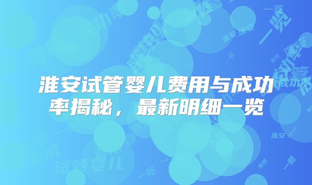 淮安试管婴儿费用与成功率揭秘,最新明细一览