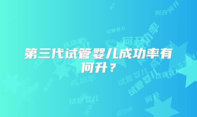 第三代试管婴儿成功率有何升?
