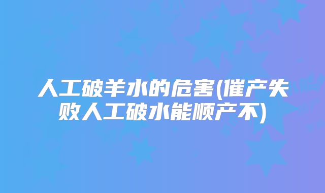 人工破羊水的危害(催产失败人工破水能顺产不)