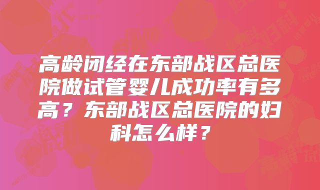 高龄闭经在东部战区总医院做试管婴儿成功率有多高？东部战区总医院的妇科怎么样？