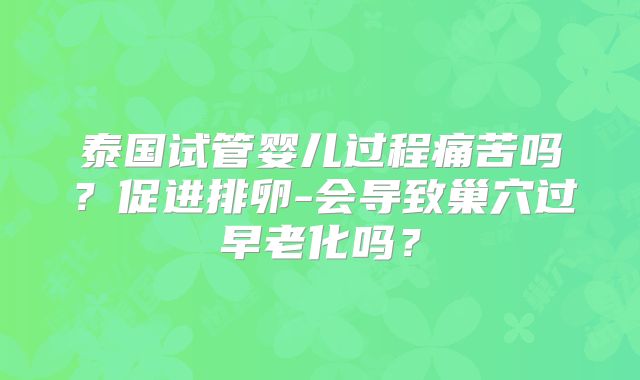 泰国试管婴儿过程痛苦吗？促进排卵-会导致巢穴过早老化吗？