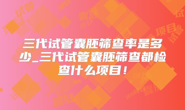 三代试管囊胚筛查率是多少_三代试管囊胚筛查都检查什么项目！