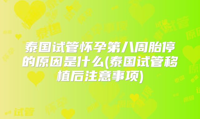 泰国试管怀孕第八周胎停的原因是什么(泰国试管移植后注意事项)