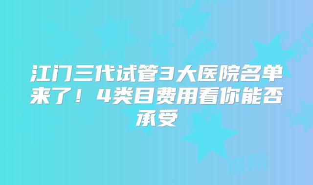 江门三代试管3大医院名单来了！4类目费用看你能否承受