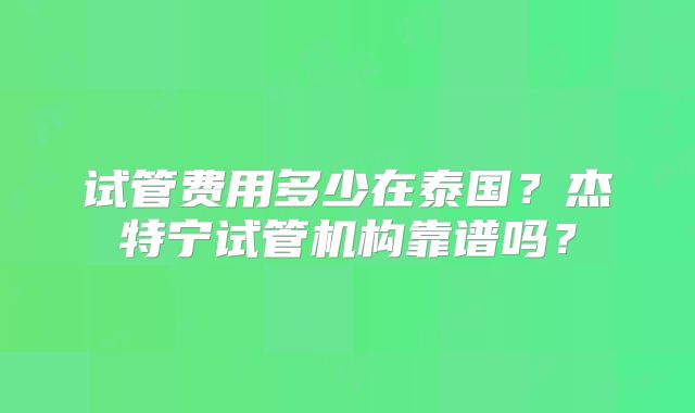 试管费用多少在泰国？杰特宁试管机构靠谱吗？
