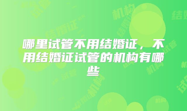 哪里试管不用结婚证，不用结婚证试管的机构有哪些