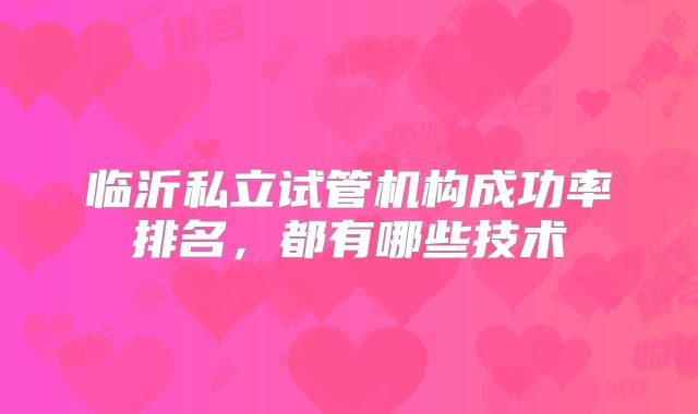 临沂私立试管机构成功率排名，都有哪些技术