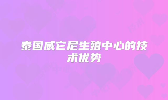 泰国威它尼生殖中心的技术优势