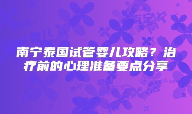 南宁泰国试管婴儿攻略？治疗前的心理准备要点分享