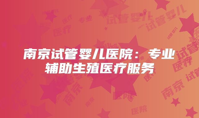南京试管婴儿医院:专业辅助生殖医疗服务