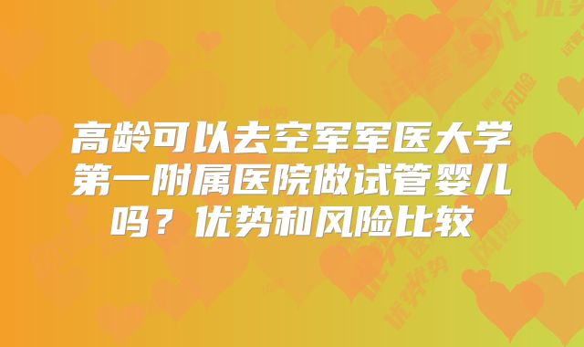 高龄可以去空军军医大学第一附属医院做试管婴儿吗?优势和风险比较