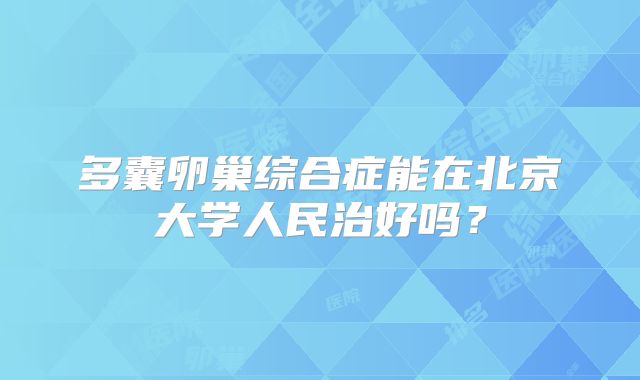 多囊卵巢综合症能在北京大学人民治好吗？