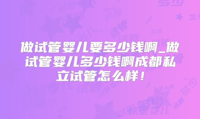 做试管婴儿要多少钱啊_做试管婴儿多少钱啊成都私立试管怎么样！