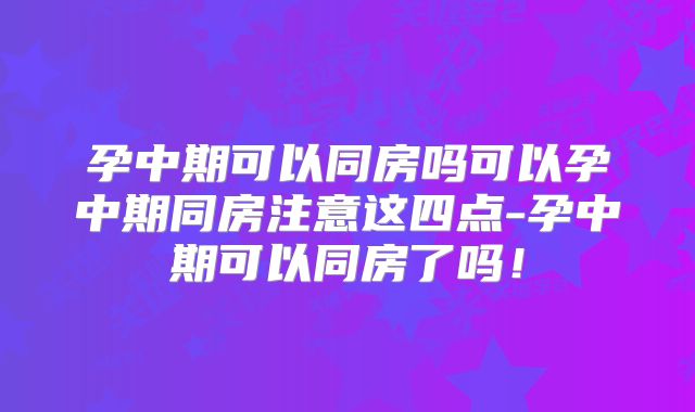 孕中期可以同房吗可以孕中期同房注意这四点-孕中期可以同房了吗!