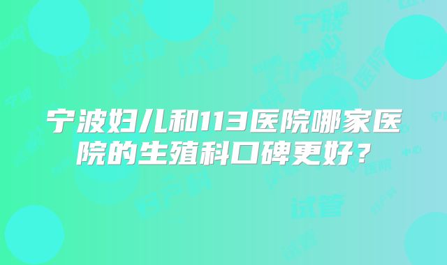 宁波妇儿和113医院哪家医院的生殖科口碑更好？