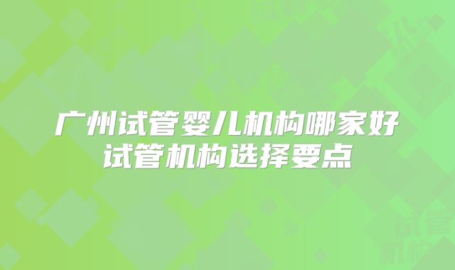 广州试管婴儿机构哪家好试管机构选择要点