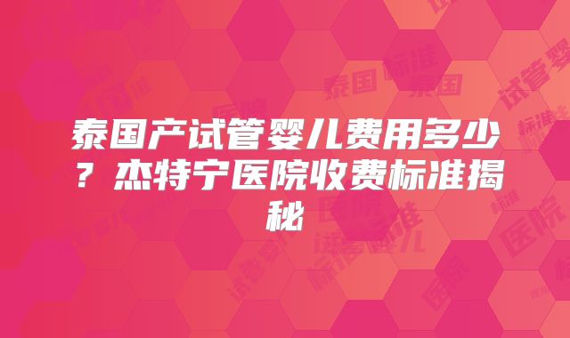 泰国产试管婴儿费用多少？杰特宁医院收费标准揭秘